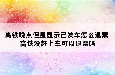 高铁晚点但是显示已发车怎么退票 高铁没赶上车可以退票吗